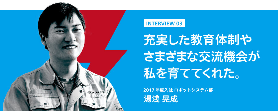 インタビュー3　充実した教育体制やさまざまな交流機会が私を育ててくれた。　2017年度入社 ロボットシステム部　湯浅昇成